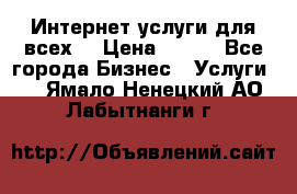 Интернет услуги для всех! › Цена ­ 300 - Все города Бизнес » Услуги   . Ямало-Ненецкий АО,Лабытнанги г.